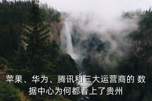 蘋果、華為、騰訊和三大運營商的 數(shù)據(jù)中心為何都看上了貴州