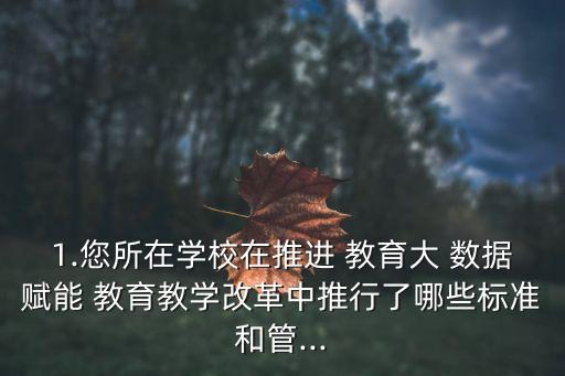 1.您所在學(xué)校在推進(jìn) 教育大 數(shù)據(jù)賦能 教育教學(xué)改革中推行了哪些標(biāo)準(zhǔn)和管...