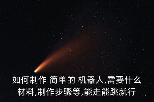 如何制作 簡(jiǎn)單的 機(jī)器人,需要什么材料,制作步驟等,能走能跳就行