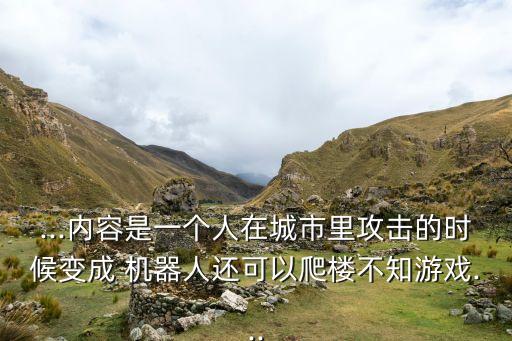 ...內(nèi)容是一個人在城市里攻擊的時候變成 機(jī)器人還可以爬樓不知游戲...