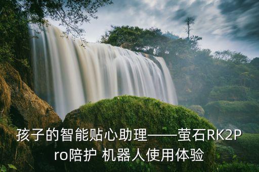 孩子的智能貼心助理——螢石RK2Pro陪護 機器人使用體驗