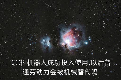  咖啡 機(jī)器人成功投入使用,以后普通勞動(dòng)力會(huì)被機(jī)械替代嗎