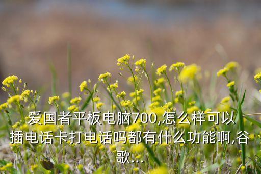  愛(ài)國(guó)者平板電腦700,怎么樣可以插電話卡打電話嗎都有什么功能啊,谷歌...