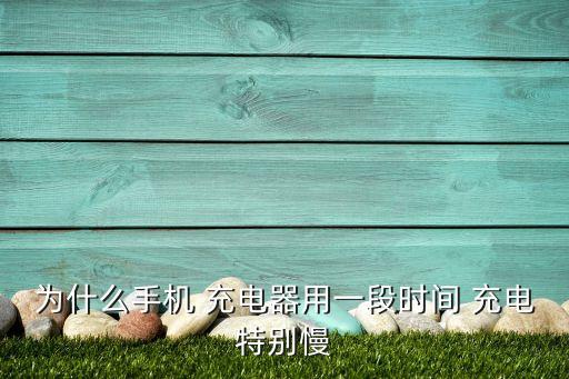 為什么手機(jī) 充電器用一段時(shí)間 充電特別慢