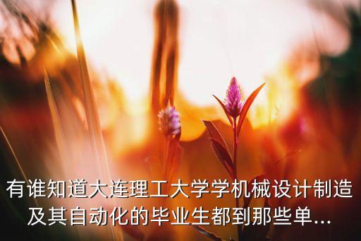 有誰知道大連理工大學(xué)學(xué)機械設(shè)計制造及其自動化的畢業(yè)生都到那些單...