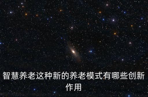 智慧養(yǎng)老這種新的養(yǎng)老模式有哪些創(chuàng)新作用