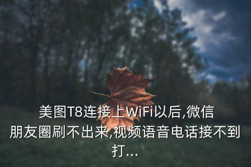  美圖T8連接上WiFi以后,微信朋友圈刷不出來,視頻語音電話接不到打...