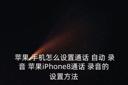  蘋果 手機怎么設(shè)置通話 自動 錄音 蘋果iPhone8通話 錄音的設(shè)置方法