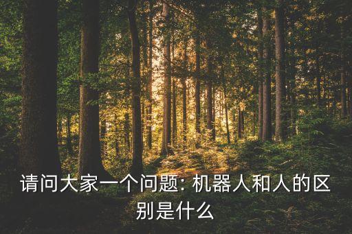 請問大家一個問題: 機器人和人的區(qū)別是什么