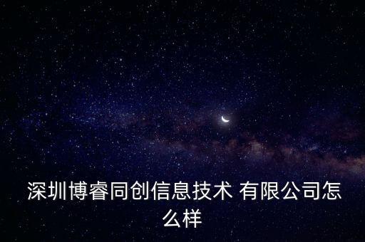  深圳博睿同創(chuàng)信息技術 有限公司怎么樣
