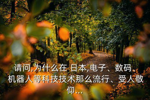 請問,為什么在 日本,電子、數(shù)碼、 機(jī)器人等科技技術(shù)那么流行、受人敬仰...