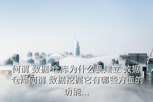 何謂 數(shù)據(jù) 倉庫為什么要建立 數(shù)據(jù) 倉庫何謂 數(shù)據(jù)挖掘它有哪些方面的功能...