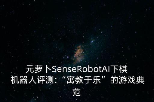 元蘿卜SenseRobotAI下棋 機(jī)器人評測:“寓教于樂”的游戲典范