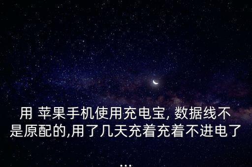用 蘋果手機使用充電寶, 數(shù)據(jù)線不是原配的,用了幾天充著充著不進電了...