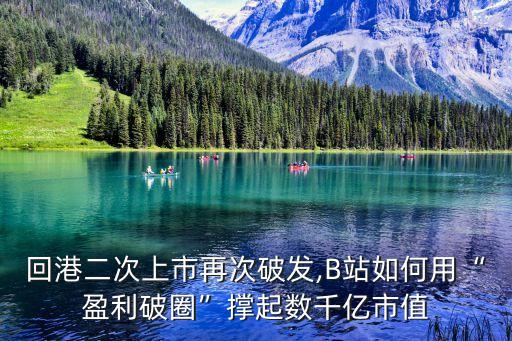 回港二次上市再次破發(fā),B站如何用“盈利破圈”撐起數千億市值