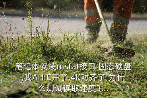筆記本安裝mstat接口 固態(tài)硬盤,我AHIC開了,4K對(duì)齊了,為什么測(cè)試讀取速度3...