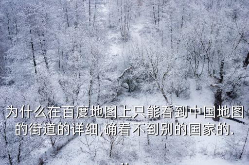 為什么在百度地圖上只能看到中國地圖的街道的詳細(xì),確看不到別的國家的...