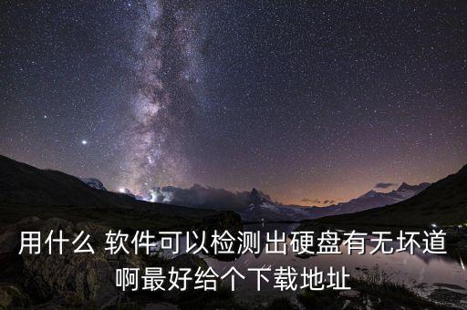 用什么 軟件可以檢測出硬盤有無壞道啊最好給個下載地址