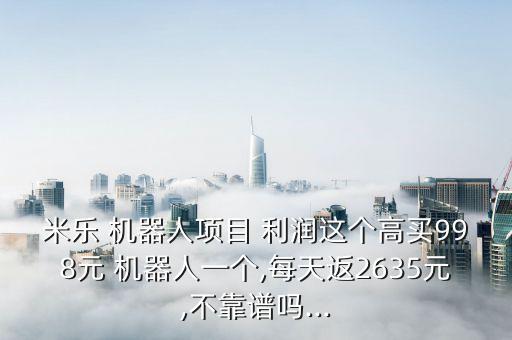 米樂 機器人項目 利潤這個高買998元 機器人一個,每天返2635元,不靠譜嗎...