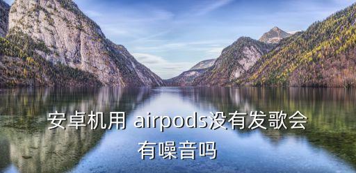 安卓機(jī)用 airpods沒(méi)有發(fā)歌會(huì)有噪音嗎