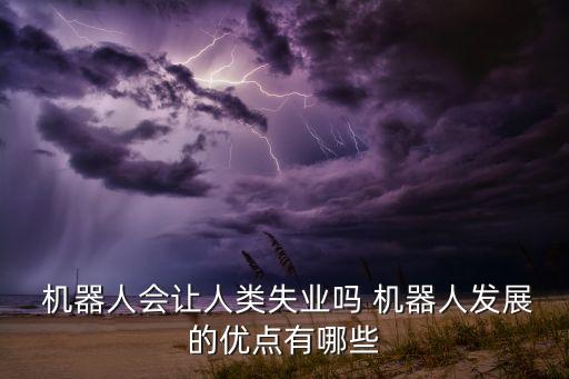  機(jī)器人會(huì)讓人類失業(yè)嗎 機(jī)器人發(fā)展的優(yōu)點(diǎn)有哪些