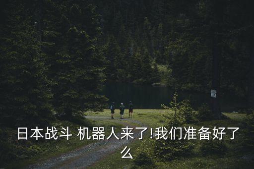 日本戰(zhàn)斗 機(jī)器人來了!我們準(zhǔn)備好了么