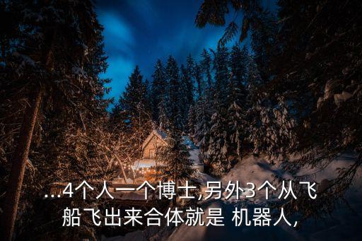 ...4個人一個博士,另外3個從飛船飛出來合體就是 機(jī)器人,