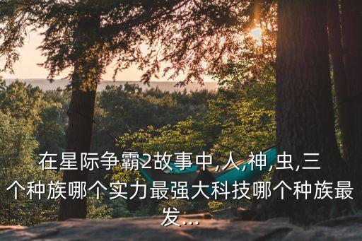 在星際爭霸2故事中,人,神,蟲,三個種族哪個實力最強大科技哪個種族最發(fā)...