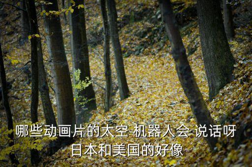 哪些動畫片的太空 機器人會 說話呀日本和美國的好像