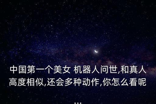 中國第一個美女 機器人問世,和真人高度相似,還會多種動作,你怎么看呢...