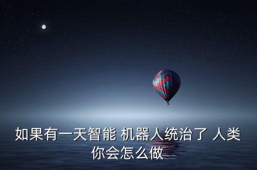 如果有一天智能 機器人統(tǒng)治了 人類你會怎么做
