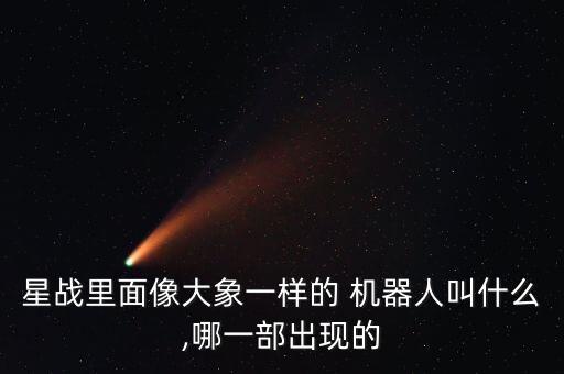 星戰(zhàn)里面像大象一樣的 機(jī)器人叫什么,哪一部出現(xiàn)的