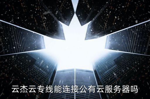 云杰云專線能連接公有云服務器嗎