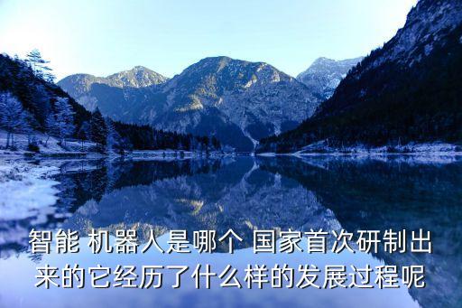 智能 機器人是哪個 國家首次研制出來的它經(jīng)歷了什么樣的發(fā)展過程呢