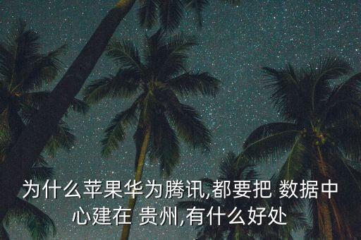 為什么蘋(píng)果華為騰訊,都要把 數(shù)據(jù)中心建在 貴州,有什么好處