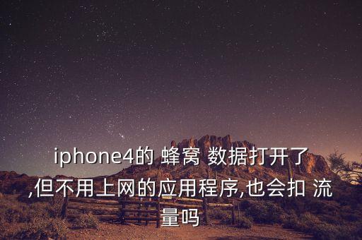 iphone4的 蜂窩 數(shù)據(jù)打開了,但不用上網(wǎng)的應(yīng)用程序,也會(huì)扣 流量嗎