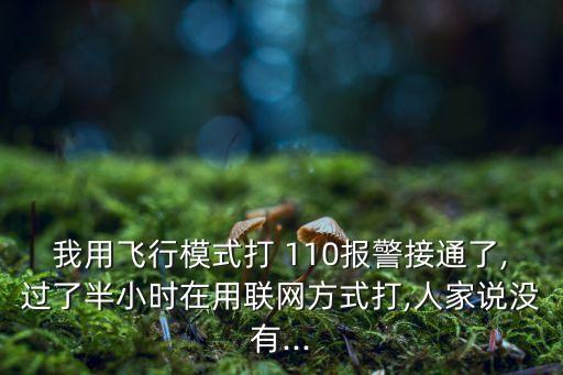 我用飛行模式打 110報警接通了,過了半小時在用聯(lián)網(wǎng)方式打,人家說沒有...