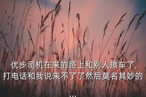  優(yōu)步司機在來的路上和別人擦車了,打電話和我說來不了了然后莫名其妙的...