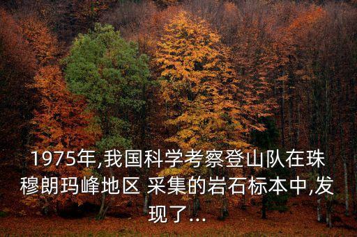 1975年,我國(guó)科學(xué)考察登山隊(duì)在珠穆朗瑪峰地區(qū) 采集的巖石標(biāo)本中,發(fā)現(xiàn)了...