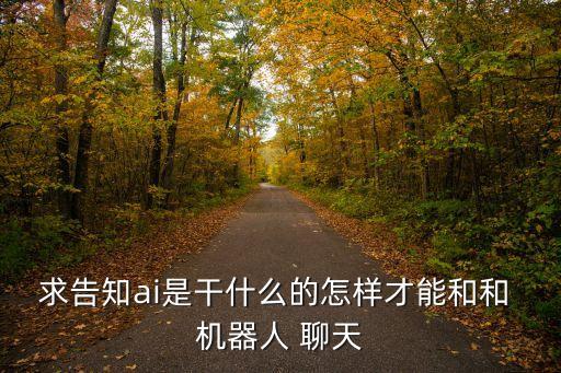 求告知ai是干什么的怎樣才能和和 機器人 聊天
