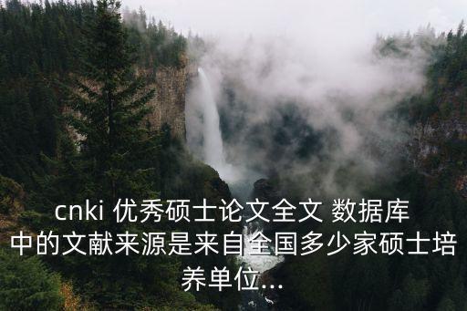 cnki 優(yōu)秀碩士論文全文 數(shù)據庫中的文獻來源是來自全國多少家碩士培養(yǎng)單位...