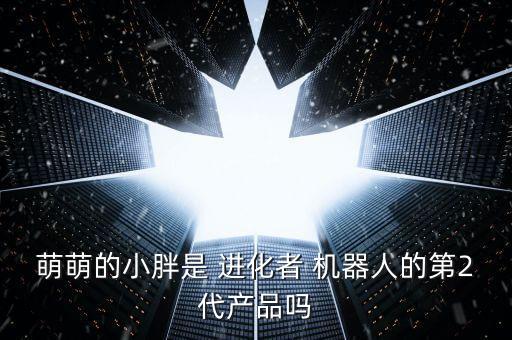萌萌的小胖是 進化者 機器人的第2代產品嗎