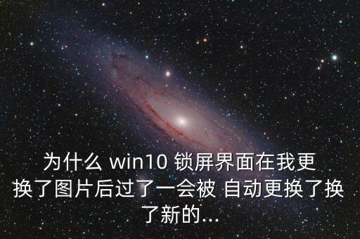 為什么 win10 鎖屏界面在我更換了圖片后過了一會被 自動更換了換了新的...