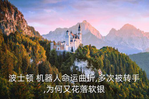 波士頓 機器人命運曲折,多次被轉(zhuǎn)手,為何又花落軟銀