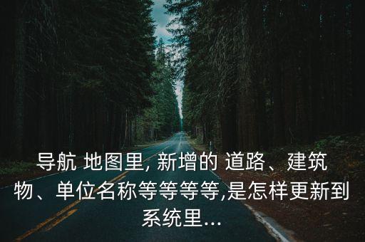 導(dǎo)航 地圖里, 新增的 道路、建筑物、單位名稱等等等等,是怎樣更新到系統(tǒng)里...