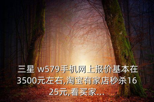  三星 w579手機(jī)網(wǎng)上報(bào)價(jià)基本在3500元左右,淘寶有家店秒殺1625元,看買家...
