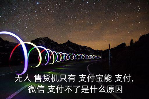 無人 售貨機只有 支付寶能 支付, 微信 支付不了是什么原因