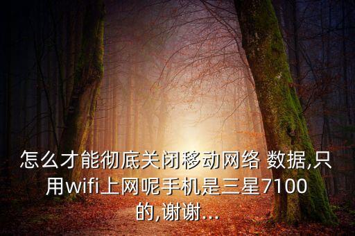 怎么才能徹底關閉移動網絡 數據,只用wifi上網呢手機是三星7100的,謝謝...