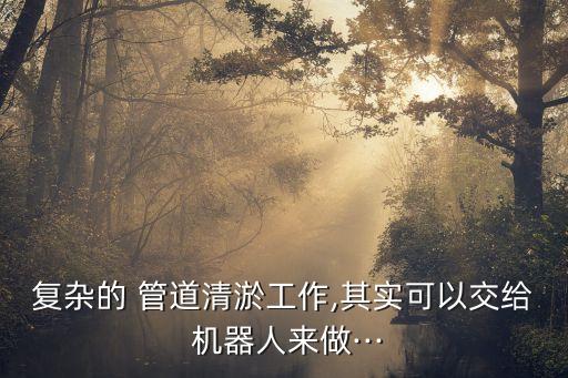 復(fù)雜的 管道清淤工作,其實(shí)可以交給 機(jī)器人來做···