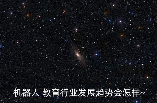  機(jī)器人 教育行業(yè)發(fā)展趨勢(shì)會(huì)怎樣~
